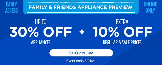 EARLY ACCESS | FAMILY & FRIENDS APPLIANCE PREVIEW | ONLINE ONLY | UP TO 30% OFF APPLIANCES + EXTRA 10% OFF REGULAR & SALE PRICES | SHOP NOW | Event ends 3/21/21.