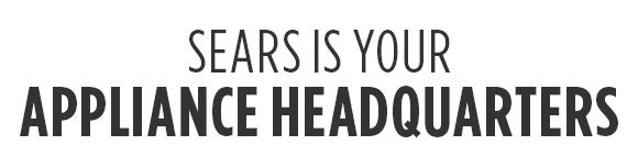 SEARS IS YOUR APPLIANCE HEADQUARTERS