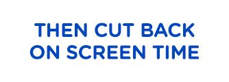 THEN CUT BACK ON SCREEN TIME