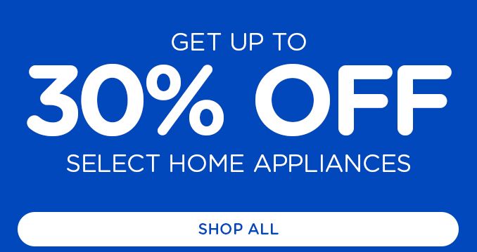 GET UP TO 30% OFF | SELECT HOME APPLIANCES | SHOP ALL