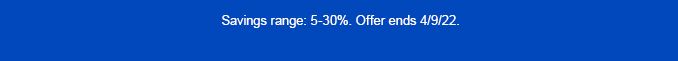 SAVINGS RANGE: 5-30%. OFFER ENDS 4/9/22.