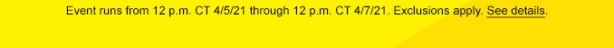 Event runs from 12 p.m. CT 4/5/21 through 12 p.m. CT 4/7/21. Exclusions apply. See details.