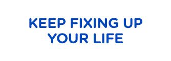 KEEP FIXING UP YOUR LIFE