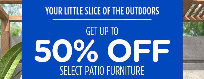 YOUR LITTLE SLICE OF THE OUTDOORS | GET UP TO 50% OFF SELECT PATIO FIRNITURE