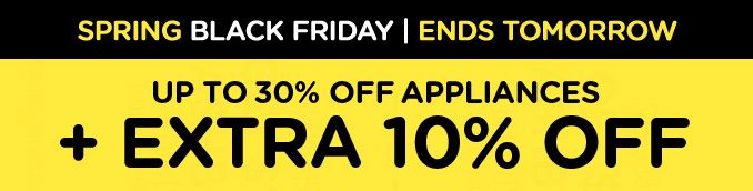 SPRING BLACK FRIDAY | ENDS TOMORROW | UP TO 30% OFF APPLIANCES + EXTRA 10% OFF
