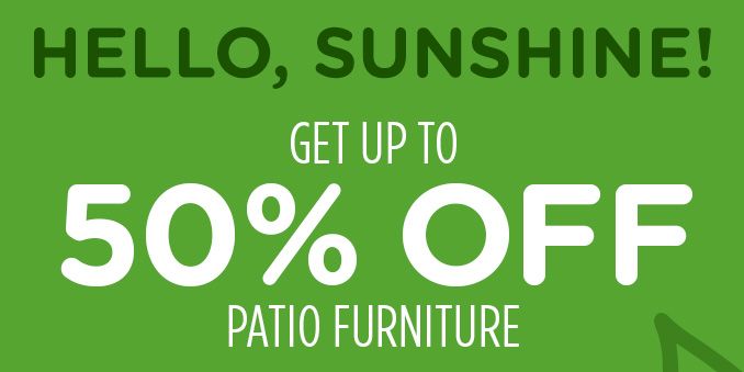 HELLO, SUNSHINE! GET UP TO 50% OFF PATIO FURNITURE