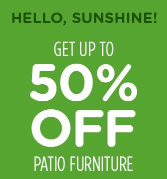 HELLO, SUNSHINE! GET UP TO 50% OFF PATIO FURNITURE