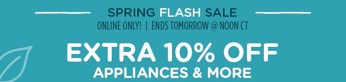 SPRING FLASH SALE | ONLINE ONLY! | ENDS TOMORROW @ NOON CT | EXTRA 10% OFF APPLIANCES & MORE