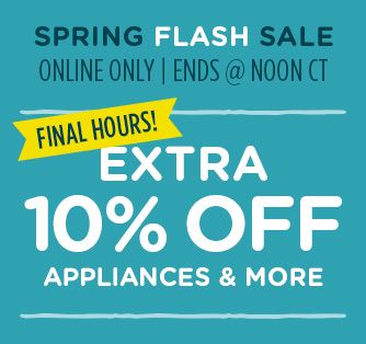 SPRING FLASH SALE | ONLINE ONLY | ENDS @ NOON CT | FINAL HOURS! | EXTRA 10% OFF APPLIANCES & MORE
