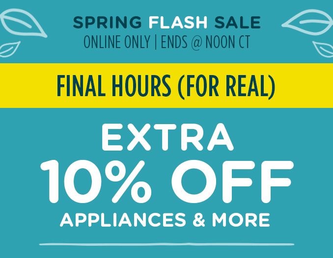 SPRING FLASH SALE | ONLINE ONLY | EMDS @ NOON CT | FINAL HOURS! (FOR REAL) | EXTRA 10% OFF APPLIANCES & MORE