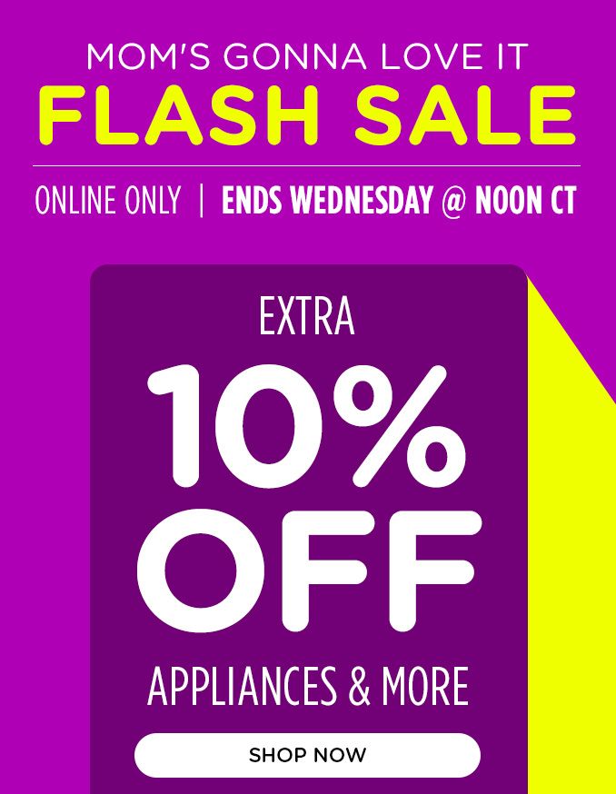 MOM'S GONNA LOVE IT | FLASH SALE | ONLINE ONLY | ENDS WEDNESDAY @ NOON CT | EXTRA 10% OFF APPLIANCES & MORE | SHOP NOW