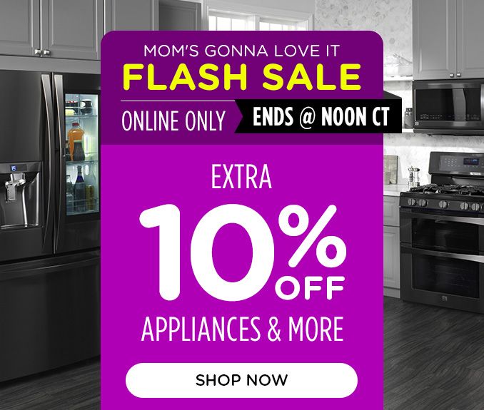MOM'S GONNA LOVE IT | FLASH SALE | ONLINE ONLY | ENDS @ NOON CT | EXTRA 10% OFF APPLIANCES & MORE | SHOP NOW