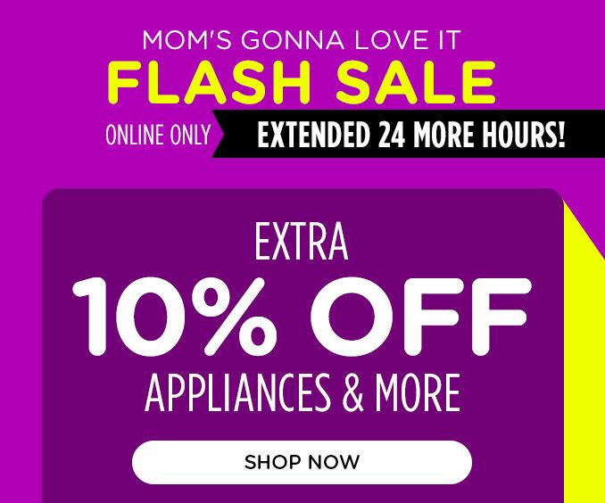 MOM'S GONNA LOVE IT | FLASH SALE | ONLINE ONLY | EXTENDED 24 MORE HOURS! | EXTRA 10% OFF APPLIANCES & MORE | SHOP NOW