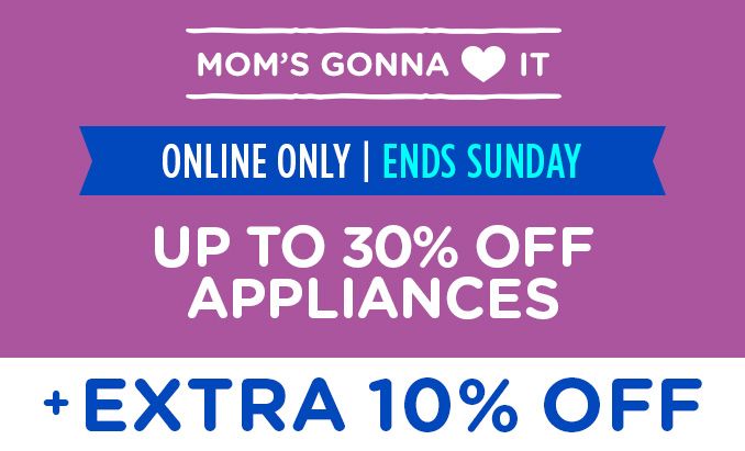 MOM'S GONNA LOVE IT | ONLINE ONLY | ENDS SUNDAY | UP TO 30% OFF APPLIANCES + EXTRA 10% OFF