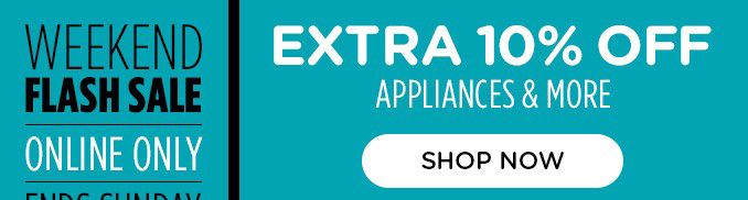 WEEKEND | FLASH SALE |ONLINE ONLY | ENDS SUNDAY | EXTRA 10% OFF | APPLIANCES & MORE | SHOP NOW