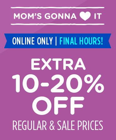 MOM'S GONNA LOVE IT | ONLINE ONLY | FINAL HOURS! | EXTRA 10-20% OFF REGULAR & SALE PRICES