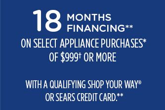18 MONTHS FINANCING** ON SELECT APPLIANCE PURCHASES OF $999† OR MORE WITH A QUALIFYING SHOP YOUR WAY® OR SEARS CREDIT CARD**