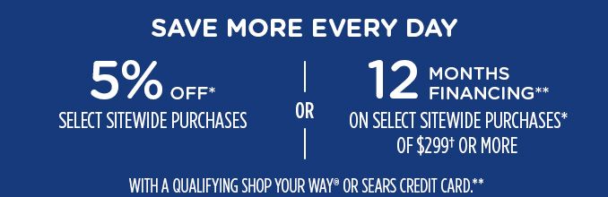 SAVE MORE EVERY DAY | 5% OFF* SELECT SITEWIDE PURCHASE -OR- 12 MONTHS FINANCING** ON SELECT SITEWIDE PURCHASES* OF $299† OR MORE WITH A QUALIFYING SHOP YOUR WAY® OR SEARS CREDIT CARD.**