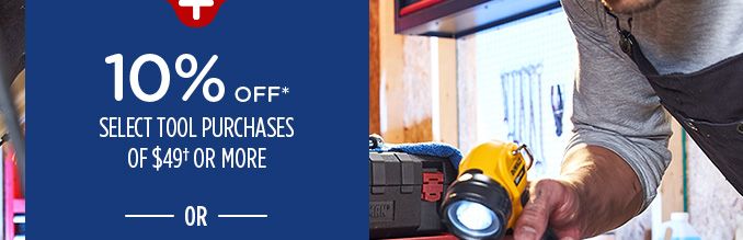 10% OFF* SELECT TOOL PURCHASES OF $49† OR MORE -OR-