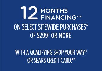 12 MONTHS FINANCING** ON SELECT SITEWIDE PURCHASES* OF $299† OR MORE WITH A QUALIFYING SHOP YOUR WAY® OR SEARS CREDIT CARD**