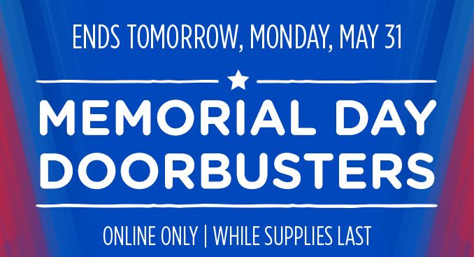 ENDS TOMORROW, MONDAY, MAY 31 | MEMORIAL DAY DOORBUSTERS | ONLINE ONLY | WHILE SUPPLIES LAST