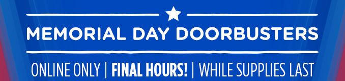 MEMORIAL DAY DOORBUSTERS | ONLINE ONLY | FINAL HOURS! | WHILE SUPPLIES LAST