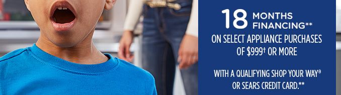 18 MONTHS FINANCING** ON SELECT APPLIANCE PURCHASES OF $999† OR MORE WITH A QUALIFYING SHOP YOUR WAY® OR SEARS CREDIT CARD**