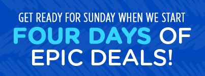 GET READY FOR SUNDAY WHEN WE START FOUR DAYS OF EPIC DEALS!