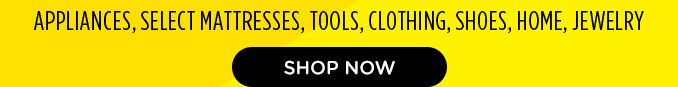 APPLIANCES, SELECT MATTRESSES, TOOLS, CLOTHING, SHOES, HOME, JEWELRY | SHOP NOW
