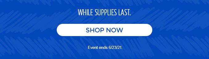WHILE SUPPLIES LAST. | SHOP NOW | Event ends 6/23/21.