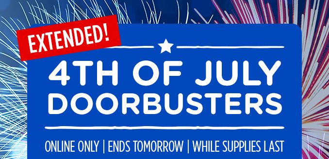 4TH OF JULY DOORBUSTERS EXTENDED! | ONLINE ONLY | ENDS TOMORROW | WHILE SUPPLIES LAST