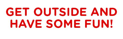 GET OUTSIDE AND HAVE SOME FUN!