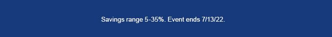 SAVINGS RANGE 5-35%. EVENT ENDS 7/13/22.