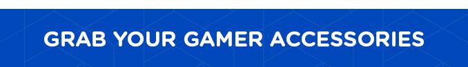 GRAB YOUR GAMER ACCESSORIES