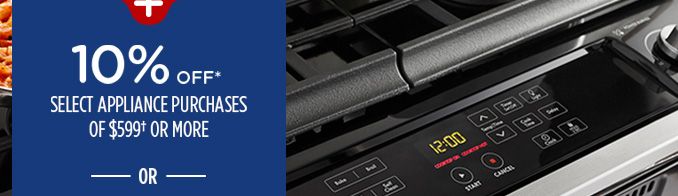 10% OFF* SELECT APPLIANCE PURCHASES OF $599† OR MORE -OR-