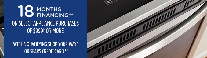 18 MONTHS FINANCING** ON SELECT APPLIANCE PURCHASES OF $999† OR MORE WITH A QUALIFYING SHOP YOUR WAY® OR SEARS CREDIT CARD**