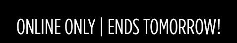 ONLINE ONLY | ENDS TOMORROW!