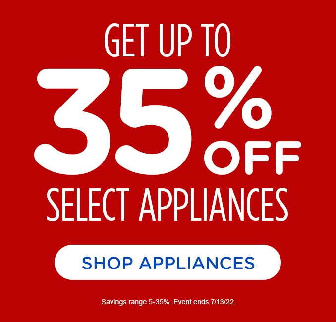 GET UP TO | 35% OFF | SELECT APPLIANCES | SHOP APPLIANCES | Savings range 5-35%. | Event ends 7/13/22.