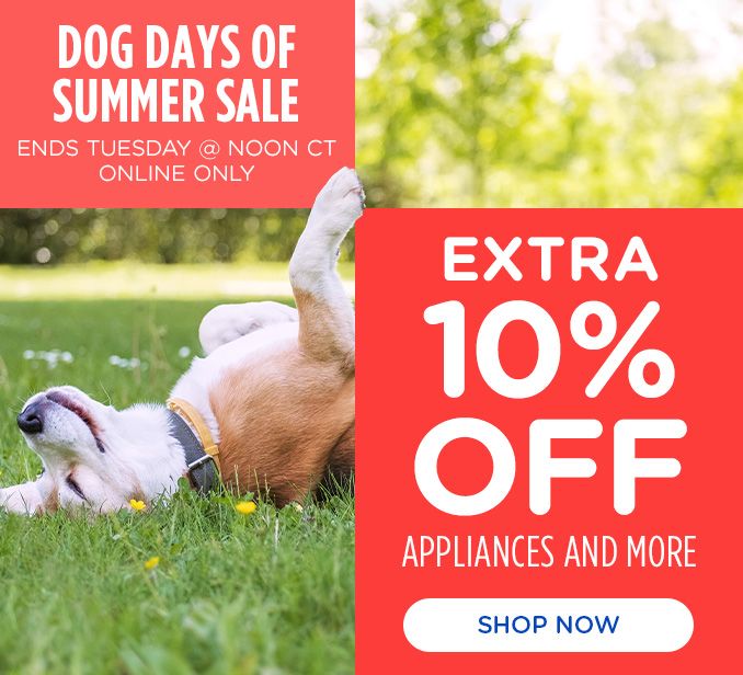 DOG DAYS OF SUMMER SALE | ENDS TUESDAY @ NOON CT ONLINE ONLY | EXTRA 10% OFF | APPLIANCES AND MORE | SHOP NOW 