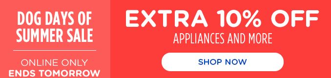 DOG DAYS OF SUMMER SALE | ONLINE ONLY | ENDS TOMORROW | EXTRA 10% OFF | APPLIANCES AND MORE | SHOP NOW