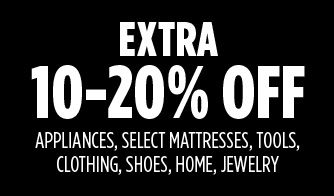 EXTRA 10-20% OFF APPLIANCES, SELECT MATTRESSES, TOOLS, CLOTHING, SHOES, HOME, JEWELRY