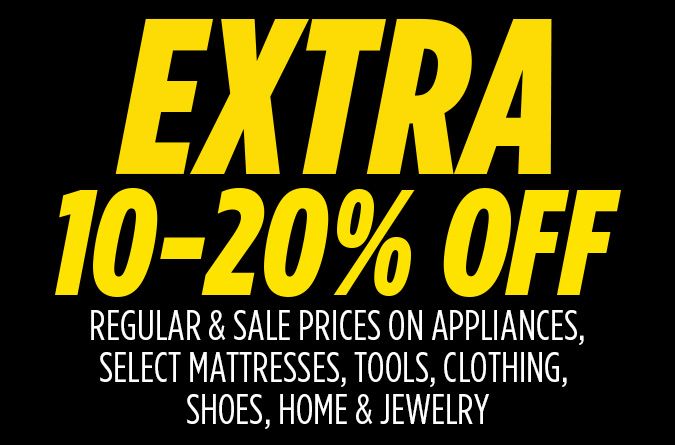 EXTRA 10-20% OFF | REGULAR & SALE PRICES ON APPLIANCES, SELECT MATTRESSES, TOOLS, CLOTHING, SHOES, HOME & JEWELRY
