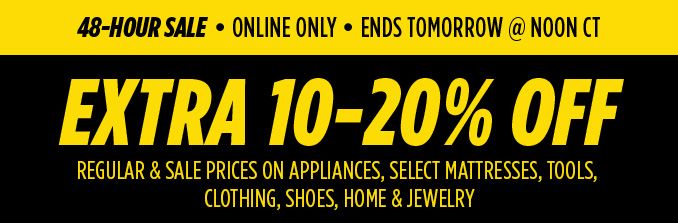 48-HOUR SALE • ONLINE ONLY • ENDS TOMORROW @ NOON CT | EXTRA 10-20% OFF REGULAR & SALE PRICES ON APPLIANCES, SELECT MATTRESSES, TOOLS, CLOTHING, SHOES, HOME & JEWELRY