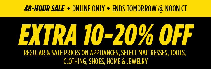 48-HOUR SALE • ONLINE ONLY • ENDS TOMORROW @ NOON CT | EXTRA 10-20% OFF REGULAR & SALE PRICES ON APPLIANCES, SELECT MATTRESSES, TOOLS, CLOTHING, SHOES, HOME & JEWELRY