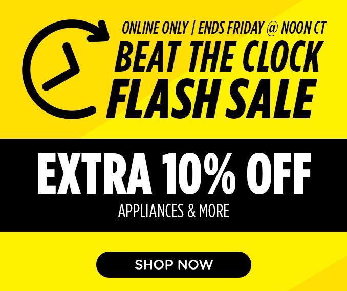 ONLINE ONLY | ENDS FRIDAY @ NOON CT | BEAT THE CLOCK | FLASH SALE | EXTRA 10% OFF | APPLIANCES & MORE | SHOP NOW