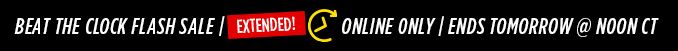 BEAT THE CLOCK FLASH SALE EXTENDED | ONLINE ONLY | ENDS TOMORROW @ NOON CT