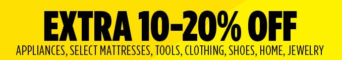 EXTRA 10-20% OFF APPLIANCES, SELECT MATTRESSES, TOOLS, CLOTHING, SHOES, HOME, JEWELRY