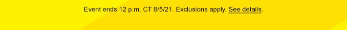 Event ends 12 p.m. CT 8/5/21. Exclusions apply. See details.