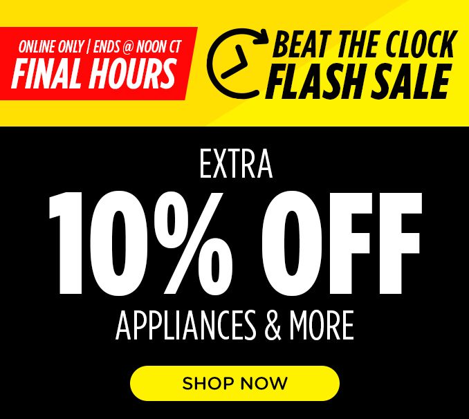 ONLINE ONLY | ENDS FRIDAY @ NOON CT | BEAT THE CLOCK | FLASH SALE | EXTRA 10% OFF | APPLIANCES & MORE | SHOP NOW