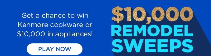 $10,000 REMODEL SWEEPS brought to you by Sears & Kenmore® | Get a chance to win Kenmore cookware or $10,000 in appliances! | PLAY NOW